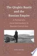 The Qïrghïz Baatïr and the Russian empire : a portrait of a local intermediary in Russian Central Asia / by Tetsu Akiyama.