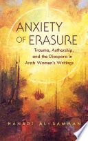 Anxiety of erasure : trauma, authorship, and the diaspora in Arab women's writings / Hanadi Al-Samman.
