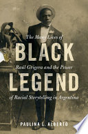 Black legend : the many lives of Raúl Grigera and the power of racial storytelling in Argentina / Paulina L. Alberto.