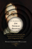 In search of Sir Thomas Browne : the life and afterlife of the seventeenth century's most inquiring mind / Hugh Aldersey-Williams.