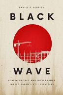 Black wave : how networks and governance shaped Japan's 3/11 disasters / Daniel P. Aldrich.