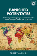 Banished potentates : dethroning and exiling indigenous monarchs under British and French colonial rule, 1815-1955 / Robert Aldrich.