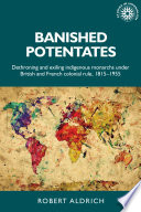 Banished potentates : dethroning and exiling indigenous monarchs under British and French colonial rule, 1815-1955 / Robert Aldrich.