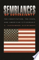 Semblances of sovereignty : the Constitution, the state, and American citizenship / T. Alexander Aleinikoff.