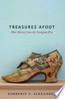 Treasures afoot : shoe stories from the Georgian era / Kimberly S. Alexander.