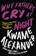 Why fathers cry at night : a memoir in love poems, letters, recipes, and remembrances / Kwame Alexander.