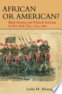 African or American? : Black identity and political activism in New York City, 1784-1861 / Leslie M. Alexander.