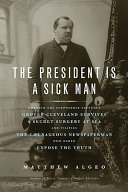 The president is a sick man : wherein the supposedly virtuous Grover Cleveland survives a secret surgery at sea and vilifies the courageous newspaperman who dared expose the truth /