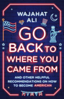 Go back to where you came from : and other helpful recommendations on how to become American / Wajahat Ali.