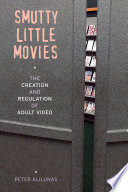 Smutty little movies : the creation and regulation of adult video / Peter Alilunas.
