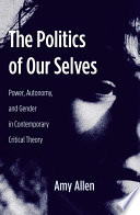 The politics of our selves : power, autonomy, and gender in contemporary critical theory / Amy Allen.