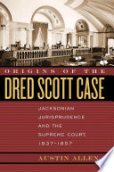 Origins of the Dred Scott case : Jacksonian jurisprudence and the Supreme Court, 1837-1857 / Austin Allen.