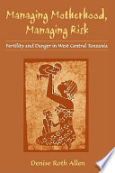 Managing motherhood, managing risk : fertility and danger in West Central Tanzania /