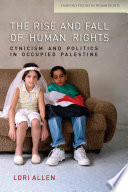 The rise and fall of human rights cynicism and politics in occupied Palestine / Lori Allen.