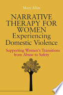 Narrative therapy for women experiencing domestic violence : supporting women's transitions from abuse to safety / Mary Allen ; foreword by Ravi K. Thiara.