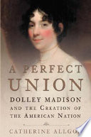 A perfect union : Dolly Madison and the creation of the American nation /