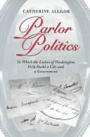 Parlor politics : in which the ladies of Washington help build a city and a government / Catherine Allgor.