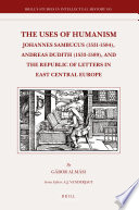 The uses of humanism Johannes Sambucus (1531-1584), Andreas Dudith (1533-1589), and the republic of letters in East Central Europe /