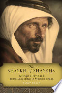 The shaykh of shaykhs : Mithqal al-Fayiz and tribal leadership in modern Jordan /