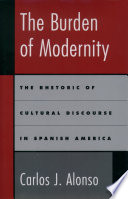 The burden of modernity : the rhetoric of cultural discourse in Spanish America / Carlos J. Alonso.