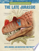 The late Jurassic : notes, drawings, and observations from prehistory / by Juan Carlos Alonso and Gregory S. Paul.