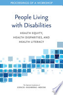 People living with disabilities : health equity, health disparities, and health literacy : proceedings of a workshop / Joe Alper, rapporteur ; Roundtable on the Promotion of Health Equity, Roundtable on Health Literacy, Board on population Health and Public Health Practice, Health and Medicine Division, the National Academies of Sciences, Engineering, Medicine.