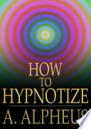 How to hypnotize : complete hypnotism, mesmerism, mind-reading and spiritualism /