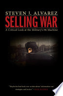Selling war : a critical look at the military's PR machine / Steven J. Alvarez.