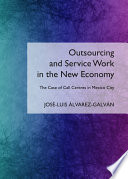 Outsourcing and service work in the new economy : the case of call centres in Mexico City / by Jose-Luis Alvarez- Galvan.