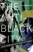 The anti-black city : police terror and black urban life in Brazil / Jaime Amparo Alves.