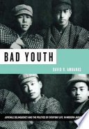 Bad youth : juvenile delinquency and the politics of everyday life in modern Japan / David R. Ambaras.