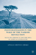 Postcolonialism in the wake of the Nairobi revolution : Ngugi wa Thiong'o and the idea of African literature / Apollo Obonyo Amoko.