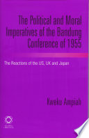 The political and moral imperatives of the Bandung Conference of 1955 the reactions of the US, UK and Japan / by Kweku Ampiah.
