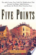 Five Points : the 19th century New York City neighborhood that invented tap dance, stole elections, and became the world's most notorious slum /