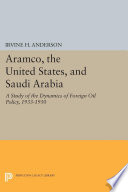 Aramco, the United States, and Saudi Arabia : a study of the dynamics of foreign oil policy, 1922-1950 / Irvine H. Anderson.