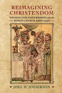 Reimagining Christendom : writing Iceland's bishops into the Roman Church, 1200-1350 /
