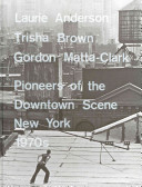 Laurie Anderson, Trisha Brown, Gordon Matta-Clark : pioneers of the downtown scene, New York 1970s / [curator, Lydia Yee ; with contributions by RoseLee Goldberg, Alanna Heiss, and Philip Ursprung]