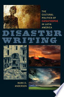 Disaster writing : the cultural politics of catastrophe in Latin America / Mark D. Anderson.