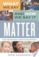 What we say and how we say it matter : teacher talk that improves student learning and behavior / Mike Anderson.