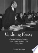 Undoing Plessy : Charles Hamilton Houston, race, labor, and the law, 1895-1950 / Gordon Andrews.