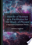History of Science as a facilitator for the study of physics : a repertoire of quantum theory / by Roberto Angeloni.