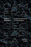 Camera geologica : an elemental history of photography / Siobhan Angus.