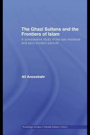 The Ghazi sultans and the frontiers of Islam a comparative study of the late medieval and early modern periods / Ali Anooshahr.