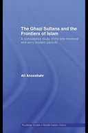 The Ghazi sultans and the frontiers of Islam : a comparative study of the late medieval and early modern periods / Ali Anooshahr.