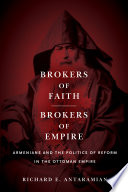 Brokers of faith, brokers of empire : Armenians and the politics of reform in the Ottoman Empire / Richard E. Antaramian.