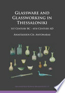 Glassware and glassworking in Thessaloniki : 1st century BC - 6th century AD / by Anastassios Ch. Antonaras.