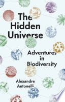 The hidden universe : adventures in biodiversity / Alexandre Antonelli.