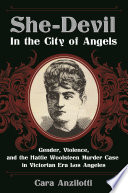 She-devil in the City of Angels : gender, violence, and the Hattie Woolsteen murder case in Victorian era Los Angeles / Cara Anzilotti.