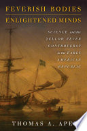 Feverish bodies, enlightened minds : science and the yellow fever controversy in the early American republic / Thomas A. Apel.