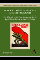 Fabricating authenticity in Soviet Hungary : the afterlife of the First Hungarian Soviet Republic in the age of state socialism / Péter Apor.
